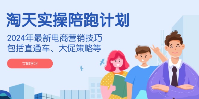 淘天实操陪跑计划,2024年最新电商营销技巧,包括直通车、大促策略等-数码之翼