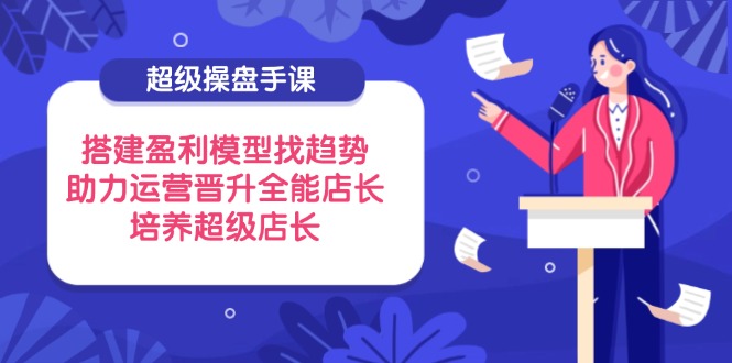 超级操盘手课，搭建盈利模型找趋势，助力运营晋升全能店长，培养超级店长-数码之翼
