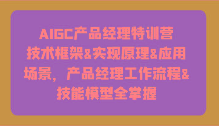 AIGC产品经理特训营-技术框架、实现原理、应用场景、工作流程、技能模型全掌握!-数码之翼