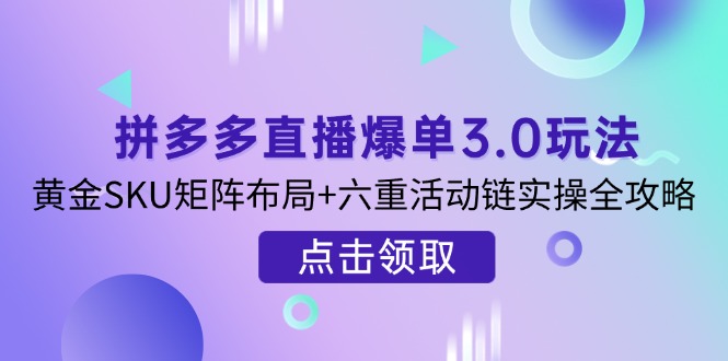 拼多多直播爆单3.0玩法解析，黄金SKU矩阵布局+六重活动链实操全攻略-数码之翼