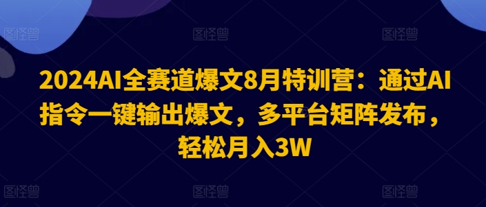 2024AI全赛道爆文8月特训营:通过AI指令一键输出爆文,多平台矩阵发布,轻松月入3W【揭秘】-数码之翼