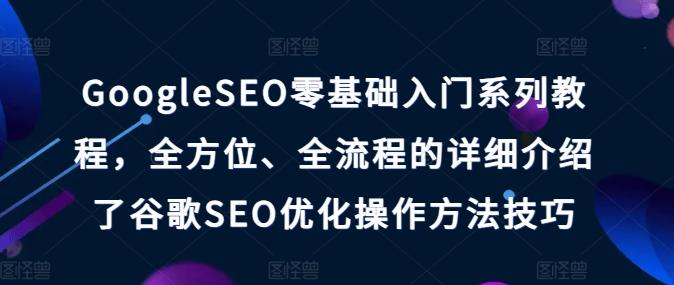 GoogleSEO零基础入门系列教程,全方位、全流程的详细介绍了谷歌SEO优化操作方法技巧-数码之翼