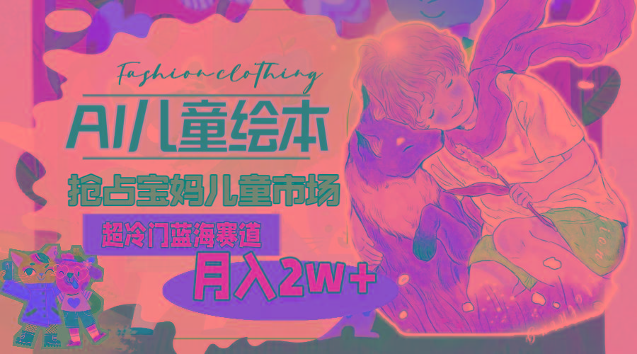 超冷门蓝海赛道，用AI做儿童绘本，抢占宝妈儿童市场，月入2w+(教程+素材-数码之翼