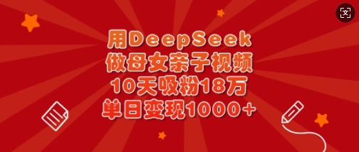 用DeepSeek做母女亲子视频，10天吸粉18万，单日变现多张-数码之翼