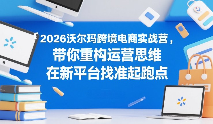 2026沃尔玛跨境电商实战营,带你重构运营思维,在新平台找准起跑点-数码之翼