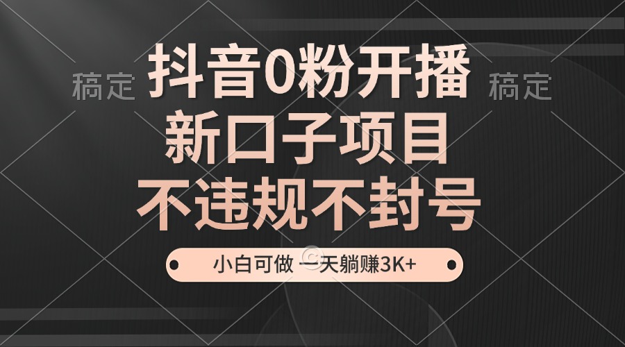 抖音0粉开播，新口子项目，不违规不封号，小白可做，一天躺赚3K+-数码之翼
