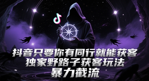 抖音只要你有同行就能获客,独家野路子获客玩法,暴力截流【揭秘】-数码之翼