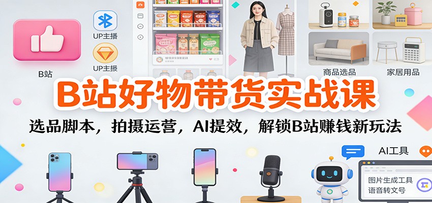 B站好物带货实战课:选品脚本,拍摄运营,AI提效,解锁B站赚钱新玩法-数码之翼