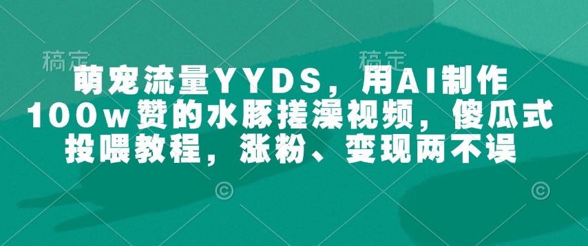 萌宠流量YYDS，用AI制作100w赞的水豚搓澡视频，傻瓜式投喂教程，涨粉、变现两不误-数码之翼