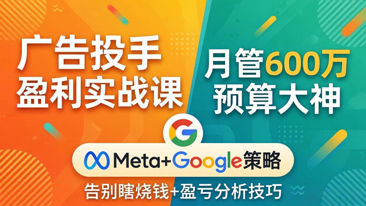 广告投手盈利实战课：月管600万预算大神，带你告别瞎烧钱，Meta+Google策略+盈亏分析-数码之翼