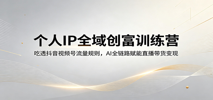 个人IP全域创富训练营：吃透抖音视频号流量规则，AI全链路赋能直播带货变现-数码之翼