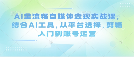 Ai全流程自媒体变现实战课，结合AI工具，从平台选择、剪辑入门到账号运营-数码之翼