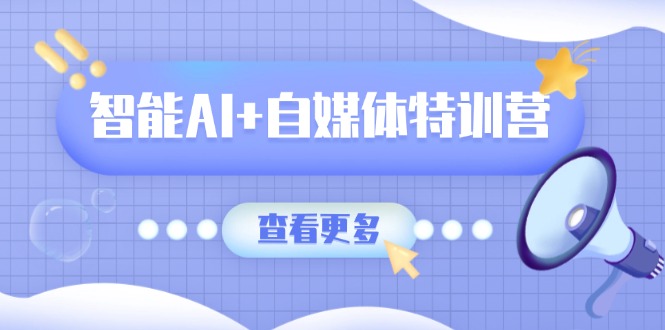 智能AI+自媒体特训营：涵盖文本创作、图像创作、视频创作和职场办公几大类-数码之翼