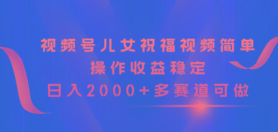 视频号儿女祝福视频,简单操作收益稳定,日入2000+,多赛道可做-数码之翼