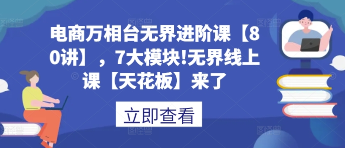 电商万相台无界进阶课【80讲】，7大模块!无界线上课【天花板】来了-数码之翼