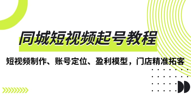 同城短视频起号教程，短视频制作、账号定位、盈利模型，门店精准拓客-数码之翼