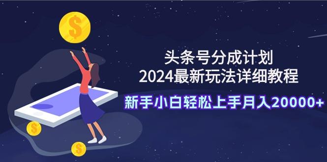 (9530期)头条号分成计划：2024最新玩法详细教程，新手小白轻松上手月入20000+-数码之翼