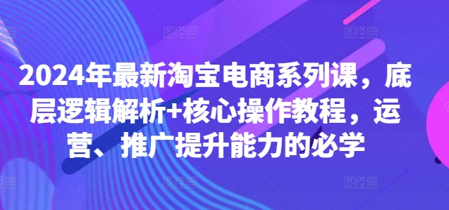 2024年最新淘宝电商系列课，底层逻辑解析+核心操作教程，运营、推广提升能力的必学-数码之翼