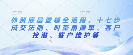 外贸底层逻辑全流程，十七步成交法则、时空角逼单、客户挖潜、客户维护等-数码之翼