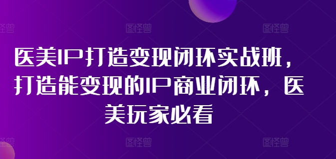 医美IP打造变现闭环实战班,打造能变现的IP商业闭环,医美玩家必看!-数码之翼