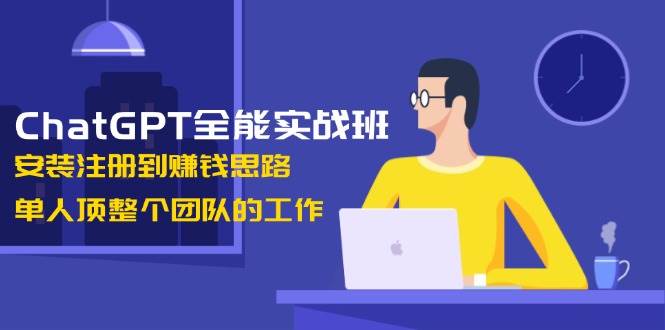 ChatGPT全能实战班，安装注册到赚钱思路，单人顶整个团队的工作-数码之翼