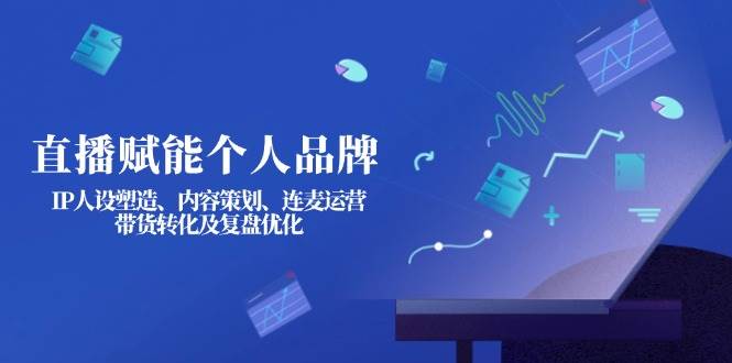 直播赋能个人品牌：IP人设塑造、内容策划、连麦运营、带货转化及复盘优化-数码之翼