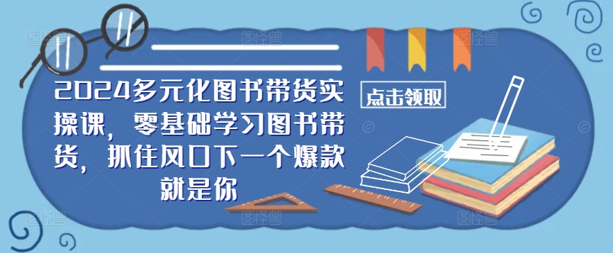 ​​2024多元化图书带货实操课，零基础学习图书带货，抓住风口下一个爆款就是你-数码之翼