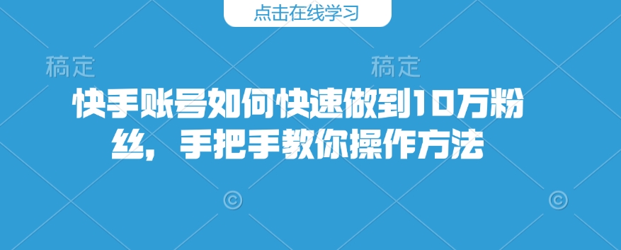 快手账号如何快速做到10万粉丝，手把手教你操作方法-数码之翼