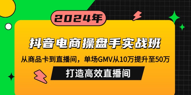 抖音电商操盘手实战班：从商品卡到直播间，单场GMV从10万提升至50万，…-数码之翼