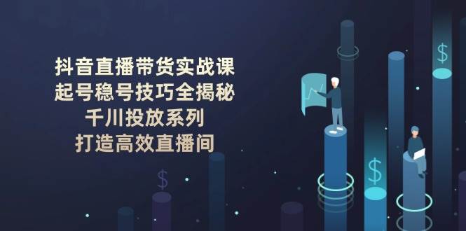抖音直播带货实战课：起号稳号技巧全揭秘, 千川投放系列, 打造高效直播间-数码之翼