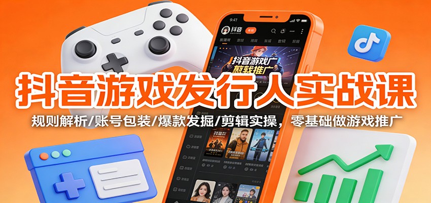 抖音游戏发行人实战课：规则解析/账号包装/爆款发掘 /剪辑实操，零基础做游戏推广-数码之翼