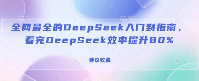 全网最全的DeepSeek入门到指南,看完DeepSeek效率提升80%(建议收藏)-数码之翼