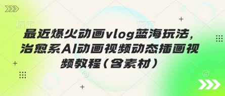最近爆火动画vlog蓝海玩法，治愈系AI动画视频动态插画视频教程(含素材)-数码之翼