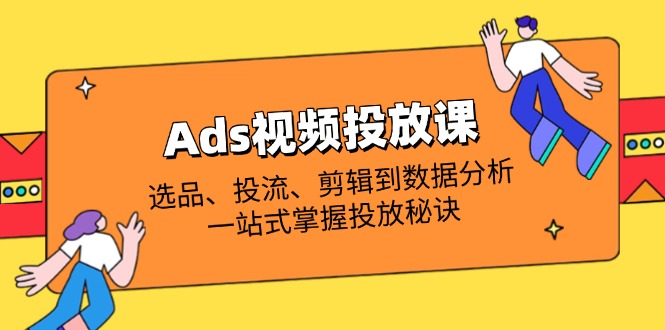 Ads视频投放课全解析：选品、投流、剪辑到数据分析，一站式掌握投放秘诀-数码之翼