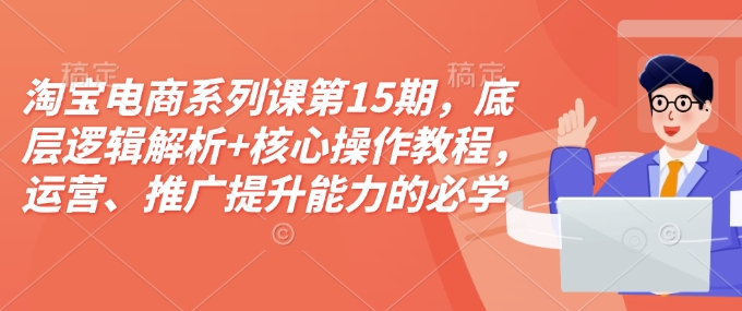 淘宝电商系列课第15期，底层逻辑解析+核心操作教程，运营、推广提升能力的必学课程+配套资料-数码之翼