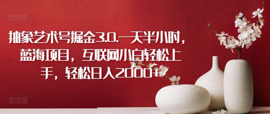 抽象艺术号掘金3.0.一天半小时,蓝海项目,互联网小白轻松上手,轻松日入2000+【揭秘】-数码之翼