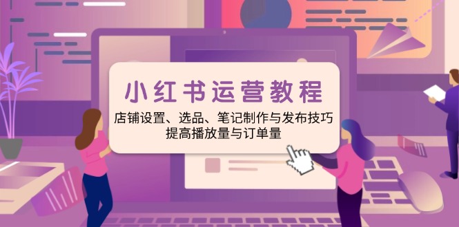 小红书运营教程：店铺设置、选品、笔记制作与发布技巧、提高播放量与订…-数码之翼