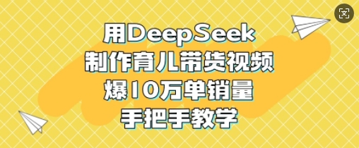 用DeepSeek制作育儿带货视频，爆10W单销量，手把手教学-数码之翼