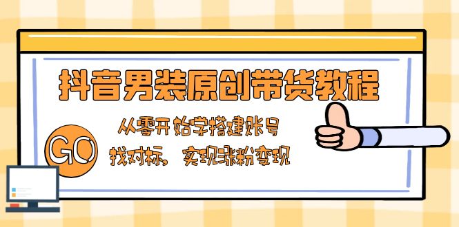 抖音男装原创带货教程：从零开始学搭建账号，找对标，实现涨粉变现-数码之翼