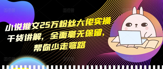 小说推文25万粉丝大佬实操干货讲解，全面毫无保留，帮你少走弯路-数码之翼