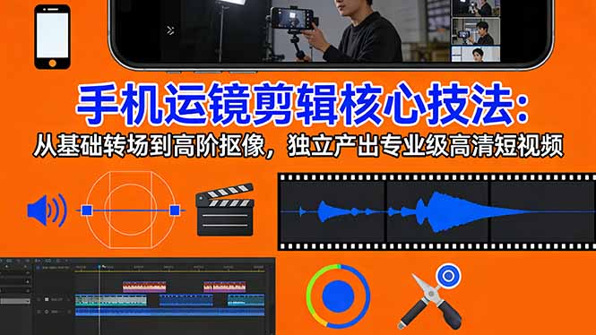 手机运镜 剪辑核心技法：从基础转场到高阶抠像，独立产出专业级高清短视频-数码之翼