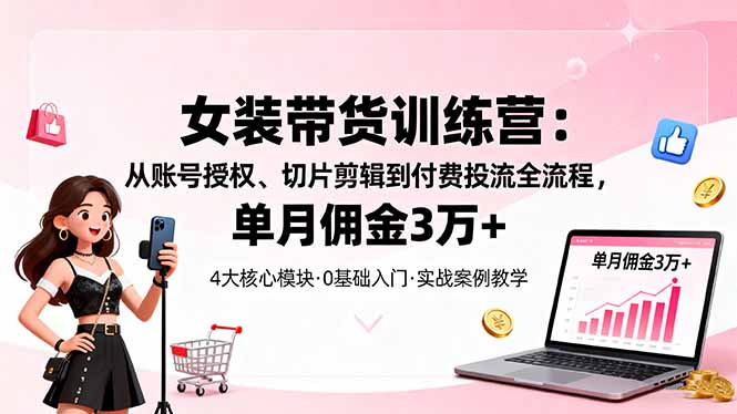 女装带货特训营：从账号授权、切片剪辑到付费投流全流程，单月佣金3万+-数码之翼