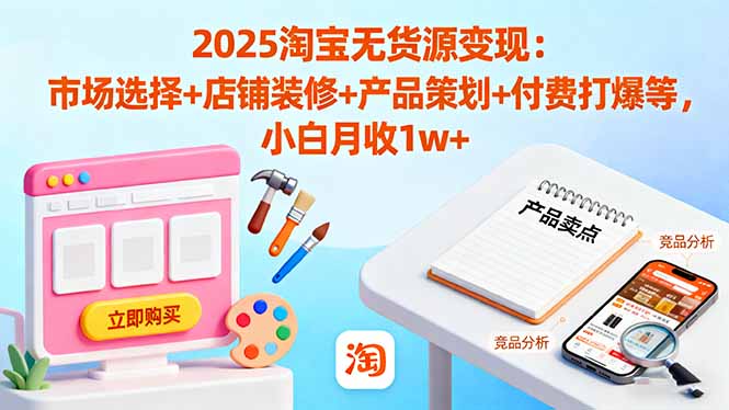 2025淘宝无货源变现：市场选择+店铺装修+产品策划+付费打爆等 小白月收1w+-数码之翼