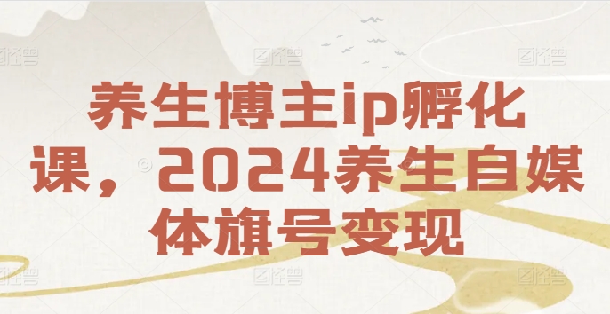养生博主ip孵化课，2024养生自媒体旗号变现-数码之翼