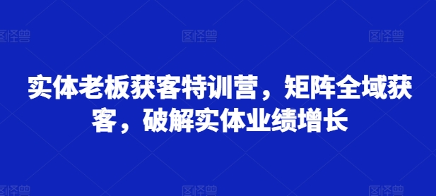 实体老板获客特训营，矩阵全域获客，破解实体业绩增长-数码之翼