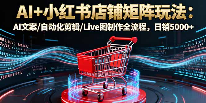 AI+小红书店铺矩阵玩法：AI文案/自动化剪辑/Live图制作全流程，日销5000+-数码之翼