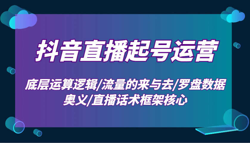 抖音直播起号运营：底层运算逻辑/流量的来与去/罗盘数据奥义/直播话术框架核心-数码之翼