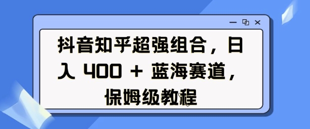 抖音知乎超强组合，日入4张， 蓝海赛道，保姆级教程-数码之翼