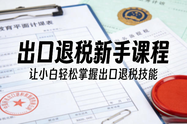 出口退税新手课程，让小白轻松掌握出口退税技能-数码之翼