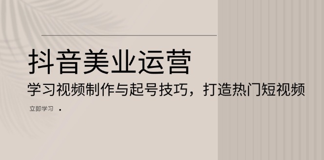 抖音美业运营：学习视频制作与起号技巧，打造热门短视频-数码之翼
